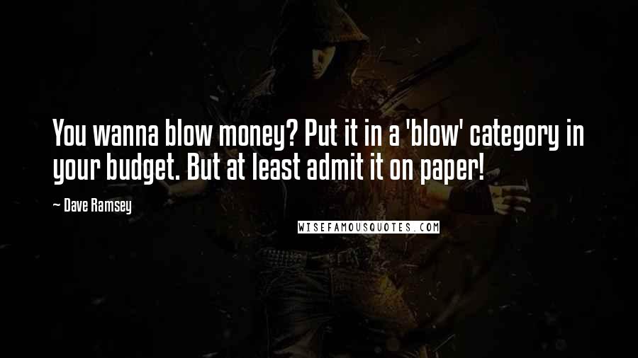 Dave Ramsey Quotes: You wanna blow money? Put it in a 'blow' category in your budget. But at least admit it on paper!