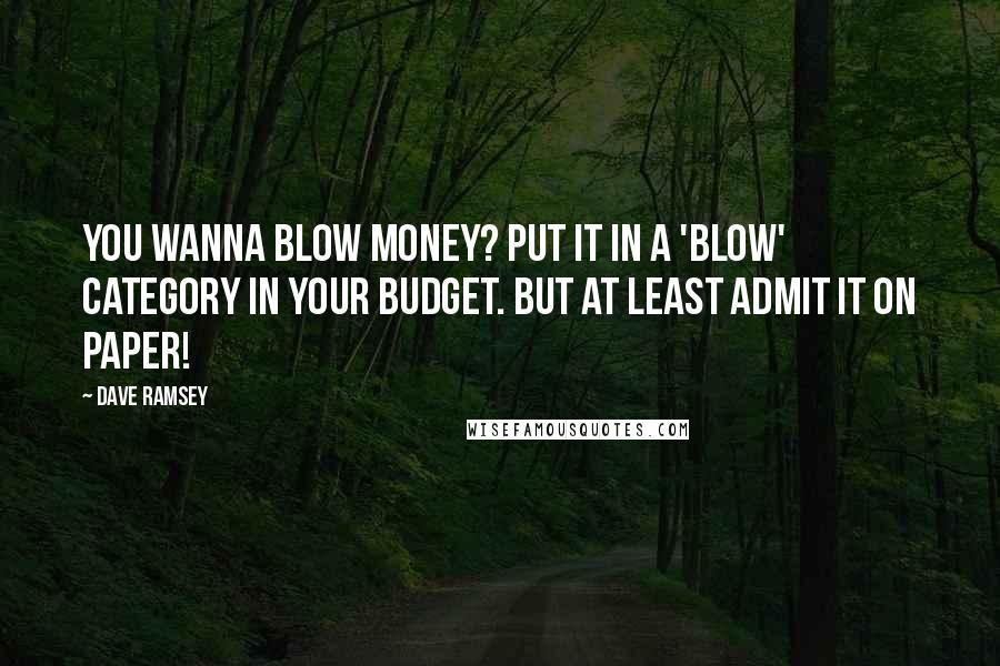 Dave Ramsey Quotes: You wanna blow money? Put it in a 'blow' category in your budget. But at least admit it on paper!