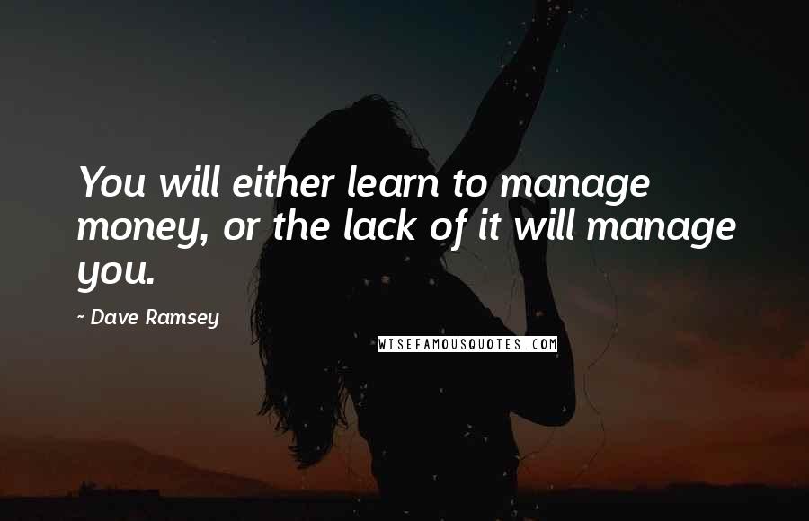 Dave Ramsey Quotes: You will either learn to manage money, or the lack of it will manage you.