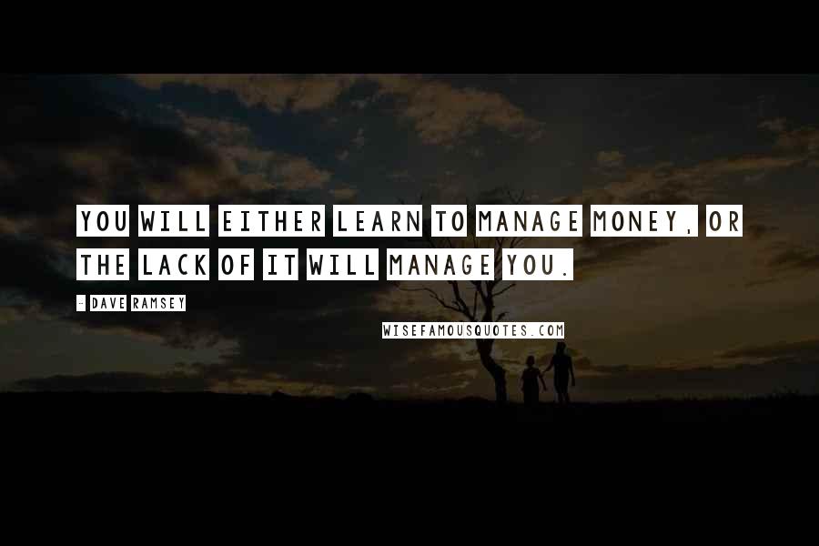 Dave Ramsey Quotes: You will either learn to manage money, or the lack of it will manage you.