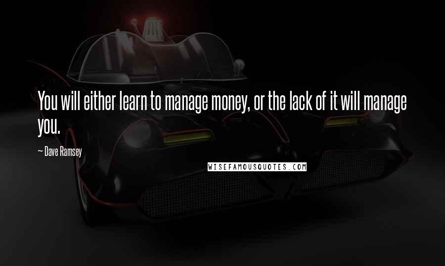 Dave Ramsey Quotes: You will either learn to manage money, or the lack of it will manage you.