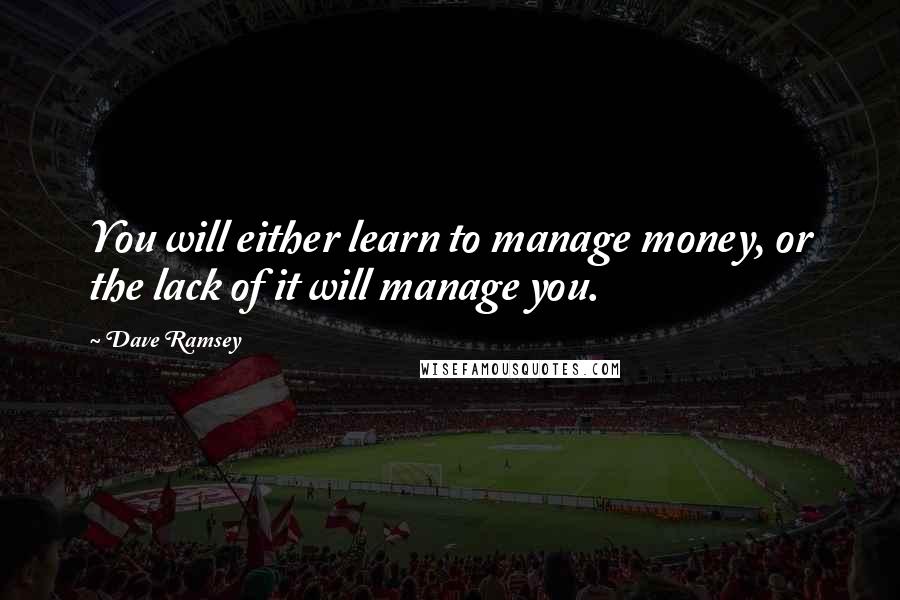 Dave Ramsey Quotes: You will either learn to manage money, or the lack of it will manage you.