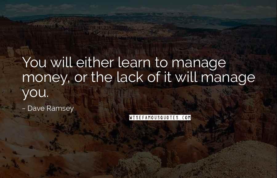 Dave Ramsey Quotes: You will either learn to manage money, or the lack of it will manage you.