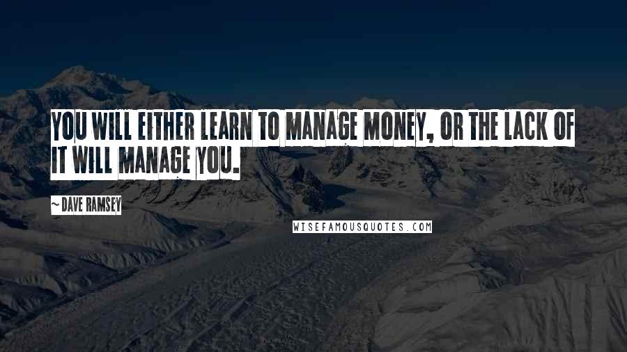 Dave Ramsey Quotes: You will either learn to manage money, or the lack of it will manage you.