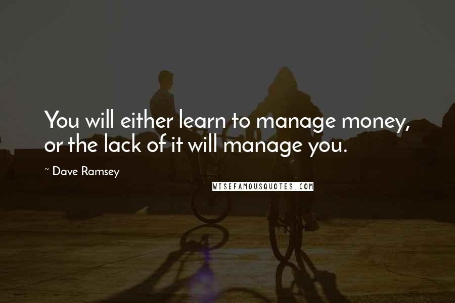 Dave Ramsey Quotes: You will either learn to manage money, or the lack of it will manage you.