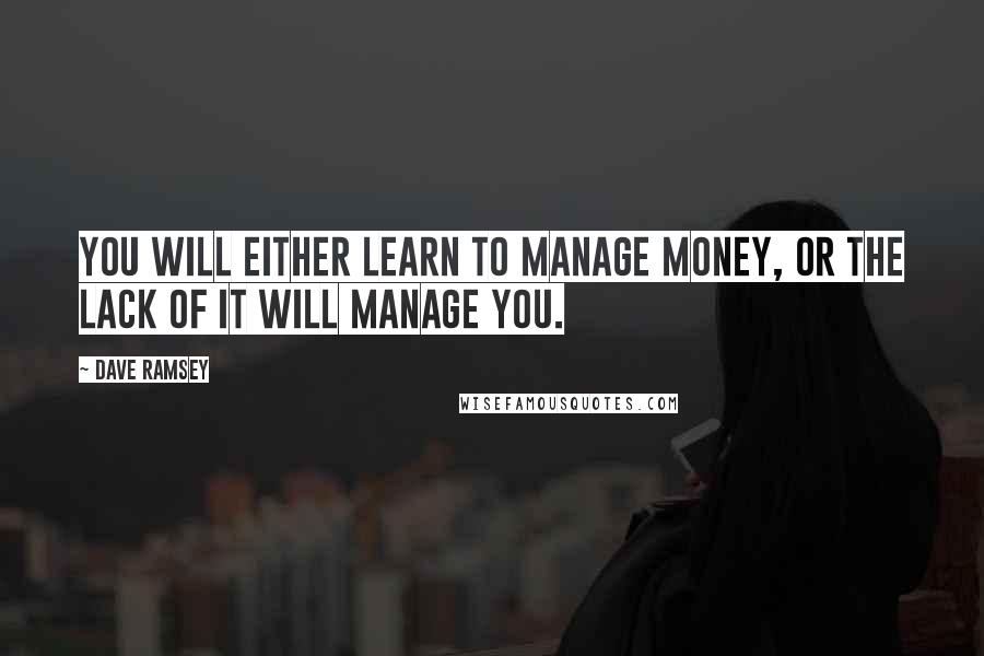 Dave Ramsey Quotes: You will either learn to manage money, or the lack of it will manage you.