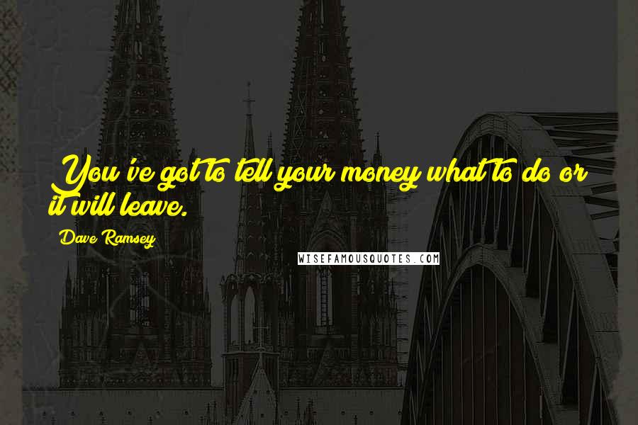 Dave Ramsey Quotes: You've got to tell your money what to do or it will leave.