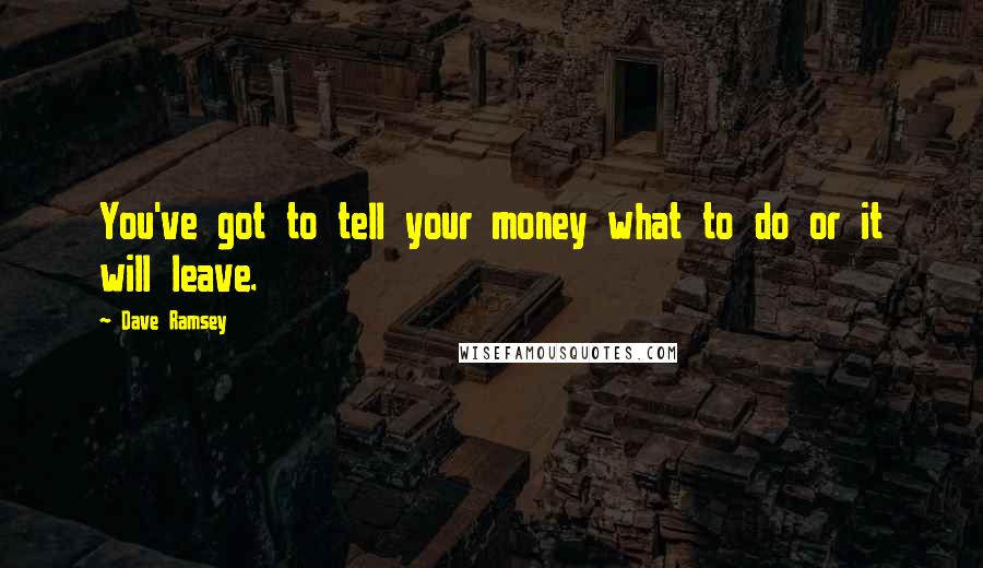 Dave Ramsey Quotes: You've got to tell your money what to do or it will leave.