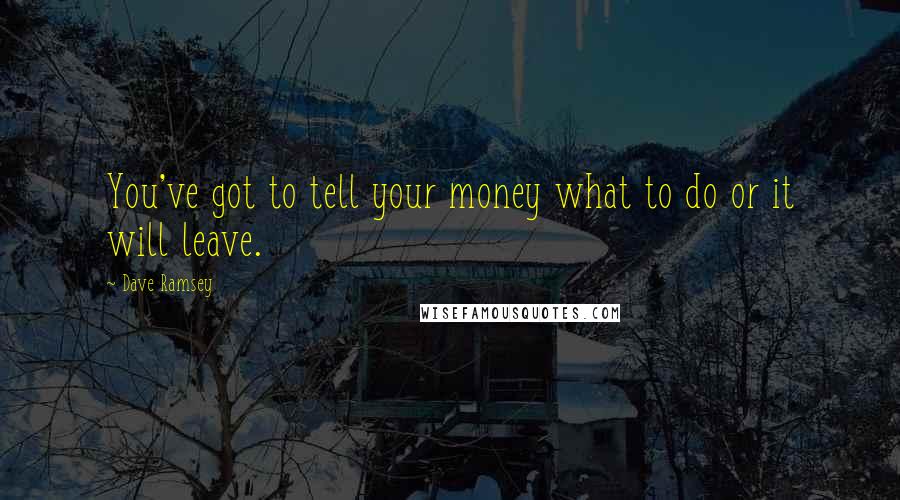 Dave Ramsey Quotes: You've got to tell your money what to do or it will leave.