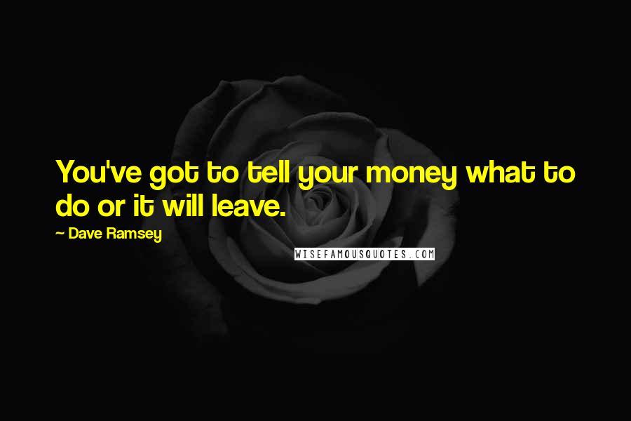 Dave Ramsey Quotes: You've got to tell your money what to do or it will leave.