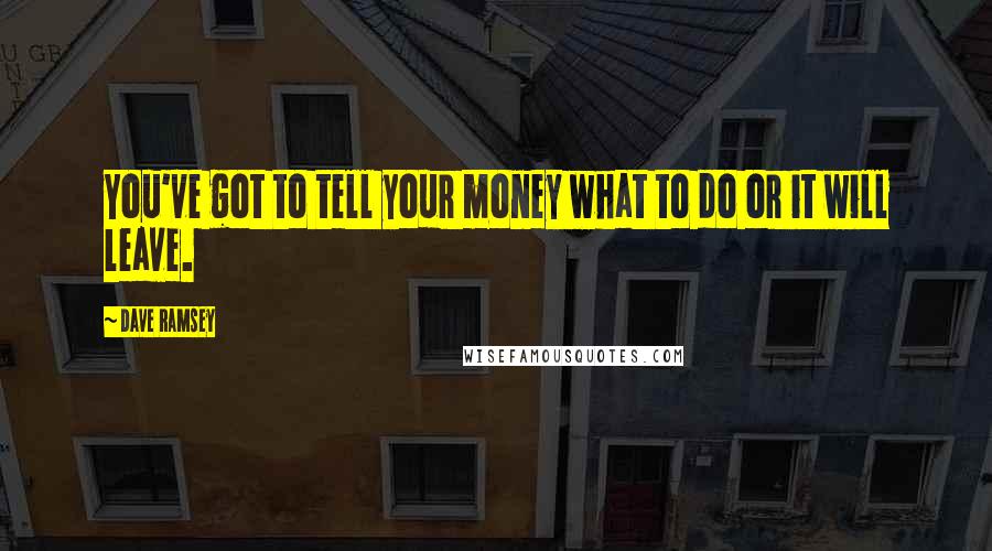 Dave Ramsey Quotes: You've got to tell your money what to do or it will leave.