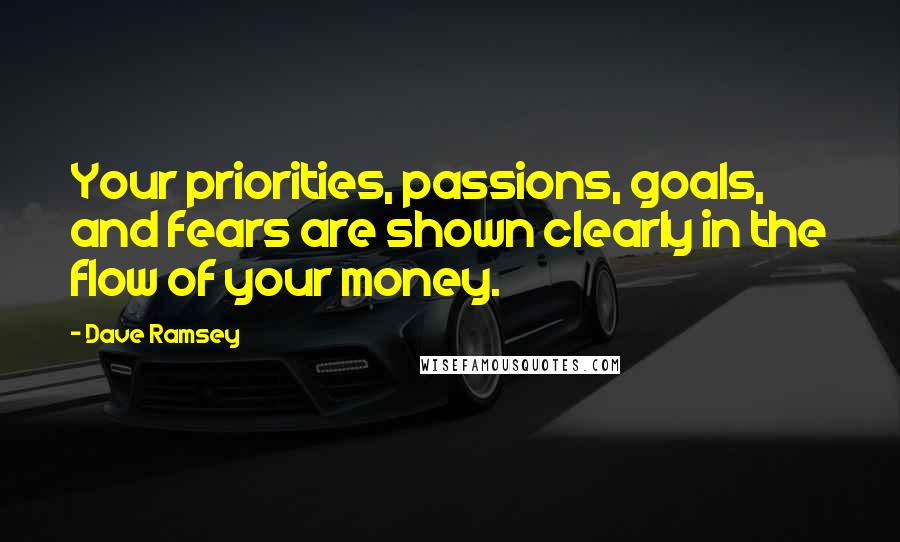 Dave Ramsey Quotes: Your priorities, passions, goals, and fears are shown clearly in the flow of your money.