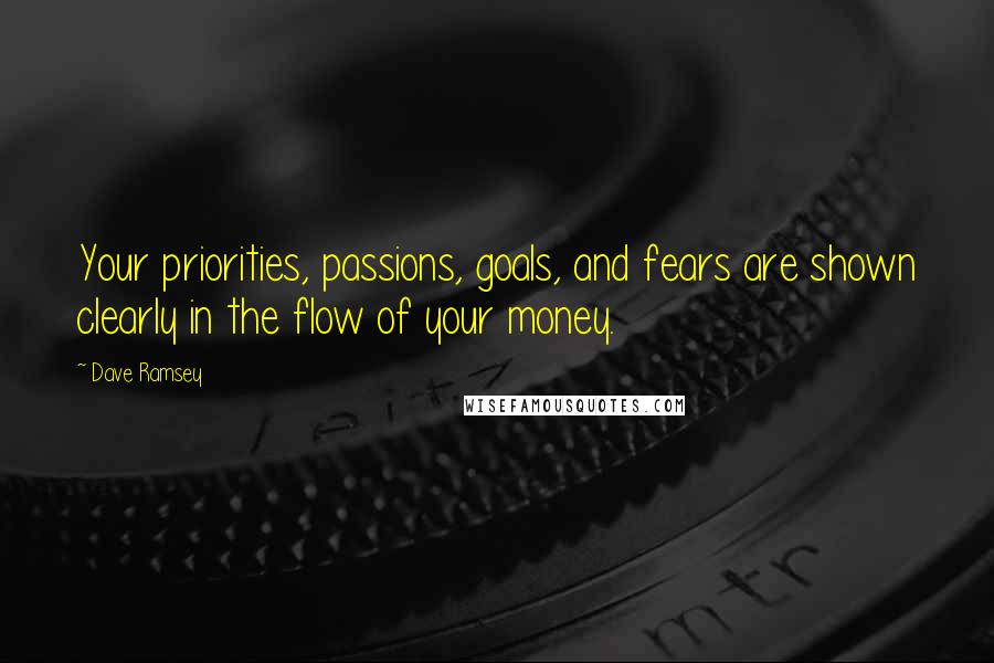 Dave Ramsey Quotes: Your priorities, passions, goals, and fears are shown clearly in the flow of your money.