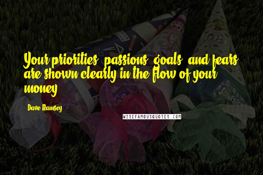 Dave Ramsey Quotes: Your priorities, passions, goals, and fears are shown clearly in the flow of your money.