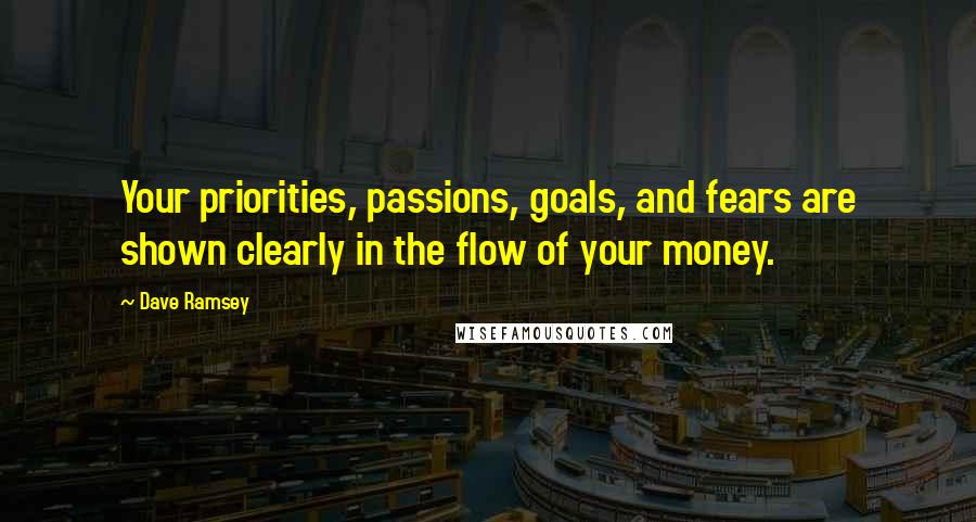 Dave Ramsey Quotes: Your priorities, passions, goals, and fears are shown clearly in the flow of your money.