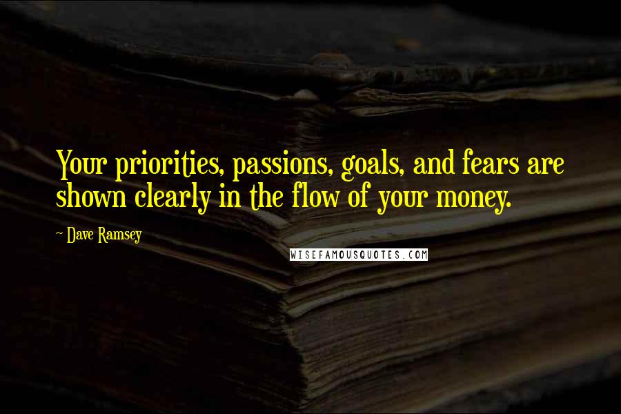 Dave Ramsey Quotes: Your priorities, passions, goals, and fears are shown clearly in the flow of your money.