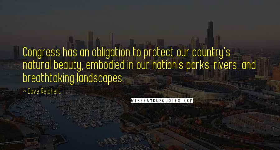 Dave Reichert Quotes: Congress has an obligation to protect our country's natural beauty, embodied in our nation's parks, rivers, and breathtaking landscapes.