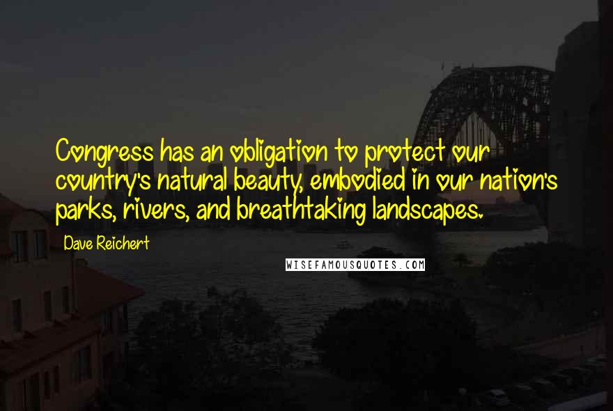 Dave Reichert Quotes: Congress has an obligation to protect our country's natural beauty, embodied in our nation's parks, rivers, and breathtaking landscapes.
