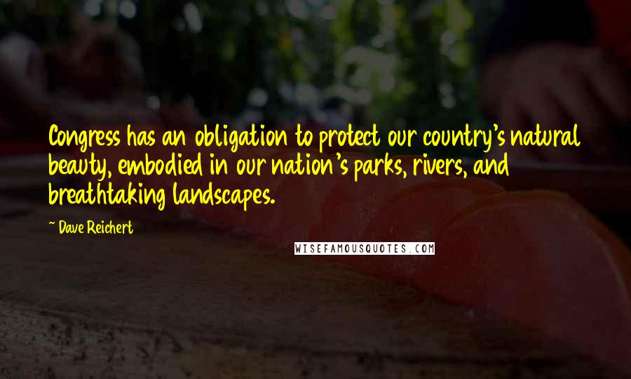 Dave Reichert Quotes: Congress has an obligation to protect our country's natural beauty, embodied in our nation's parks, rivers, and breathtaking landscapes.