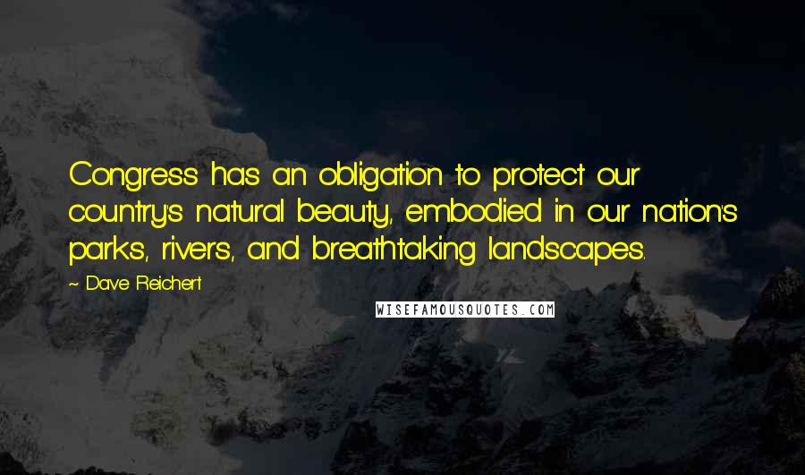 Dave Reichert Quotes: Congress has an obligation to protect our country's natural beauty, embodied in our nation's parks, rivers, and breathtaking landscapes.