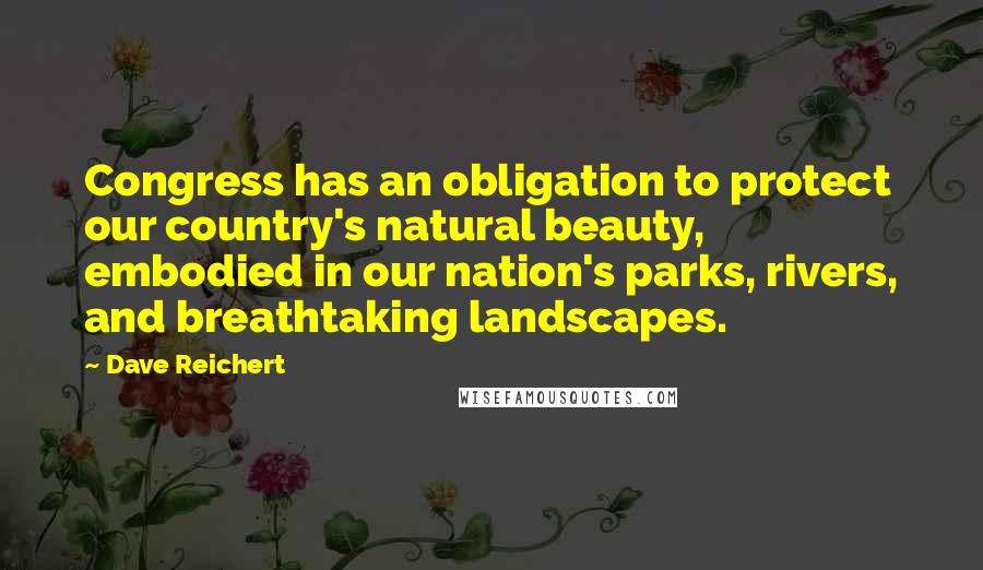 Dave Reichert Quotes: Congress has an obligation to protect our country's natural beauty, embodied in our nation's parks, rivers, and breathtaking landscapes.