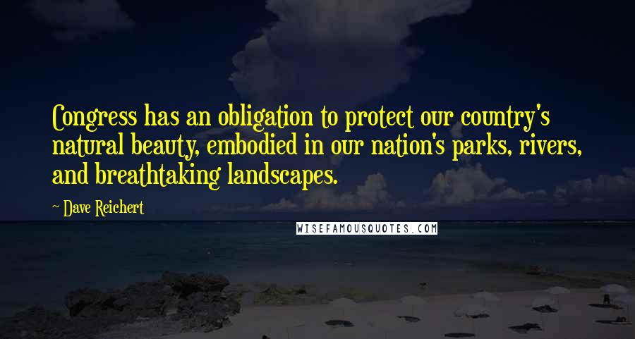 Dave Reichert Quotes: Congress has an obligation to protect our country's natural beauty, embodied in our nation's parks, rivers, and breathtaking landscapes.