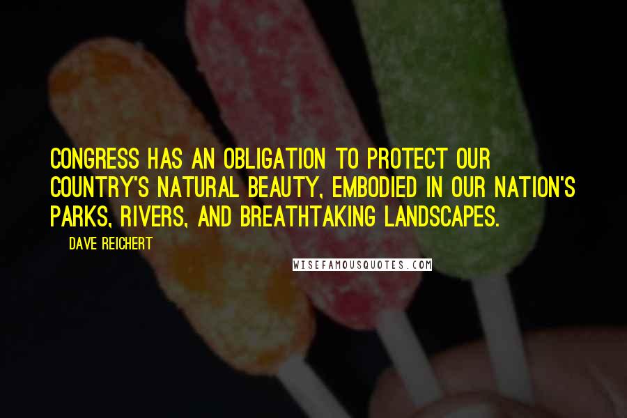 Dave Reichert Quotes: Congress has an obligation to protect our country's natural beauty, embodied in our nation's parks, rivers, and breathtaking landscapes.