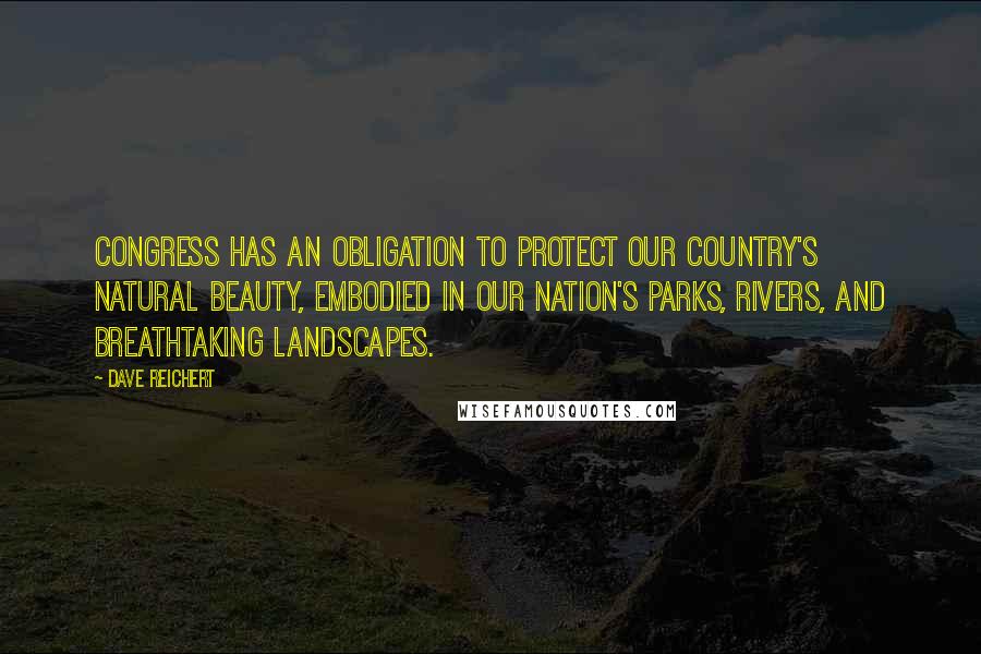 Dave Reichert Quotes: Congress has an obligation to protect our country's natural beauty, embodied in our nation's parks, rivers, and breathtaking landscapes.