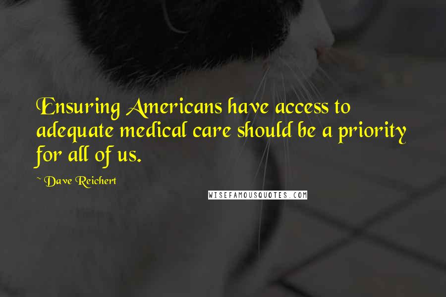 Dave Reichert Quotes: Ensuring Americans have access to adequate medical care should be a priority for all of us.