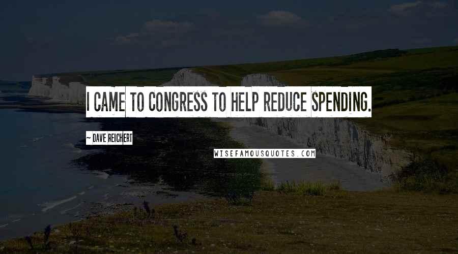 Dave Reichert Quotes: I came to Congress to help reduce spending.