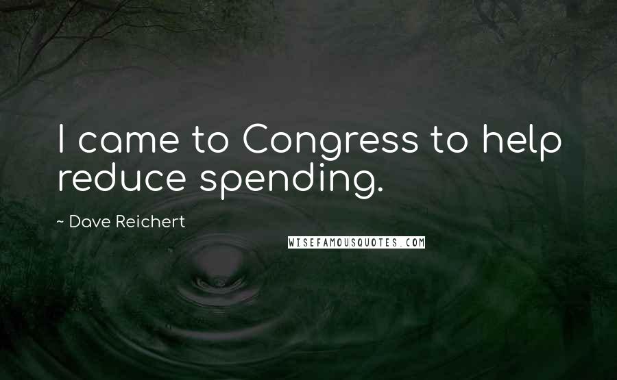 Dave Reichert Quotes: I came to Congress to help reduce spending.