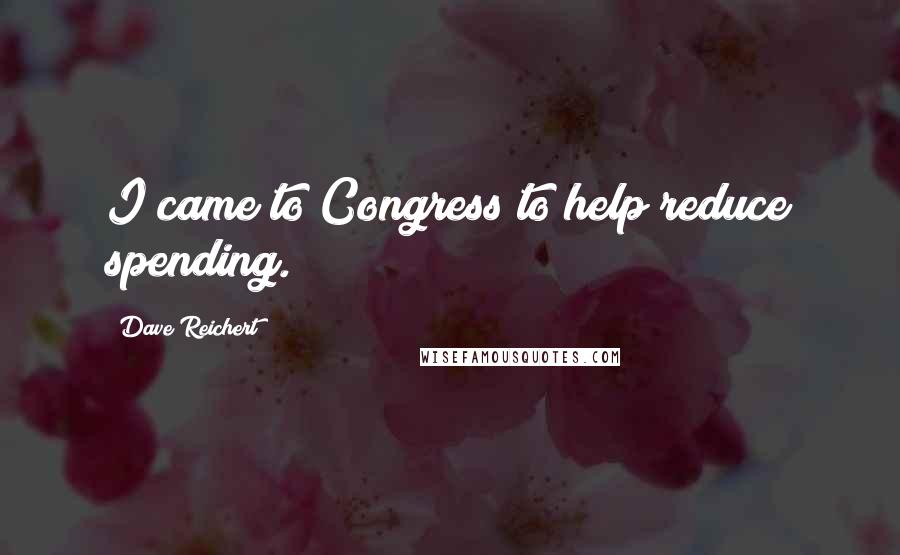 Dave Reichert Quotes: I came to Congress to help reduce spending.