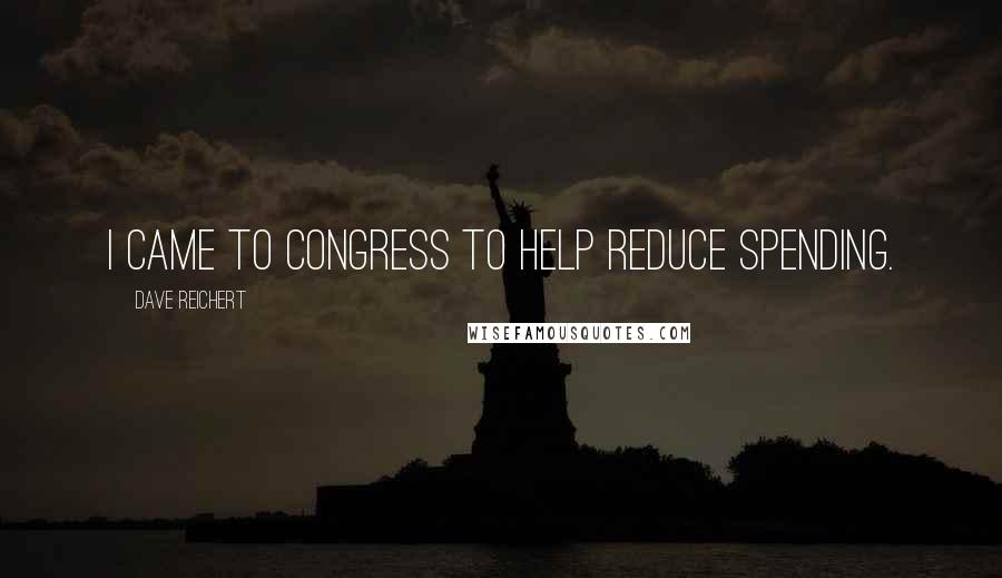 Dave Reichert Quotes: I came to Congress to help reduce spending.