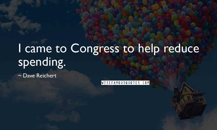 Dave Reichert Quotes: I came to Congress to help reduce spending.