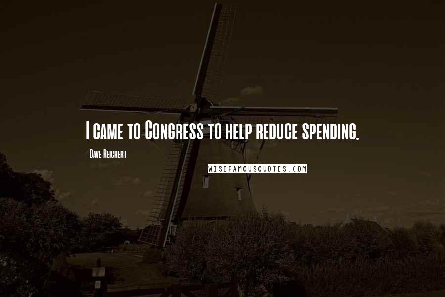 Dave Reichert Quotes: I came to Congress to help reduce spending.
