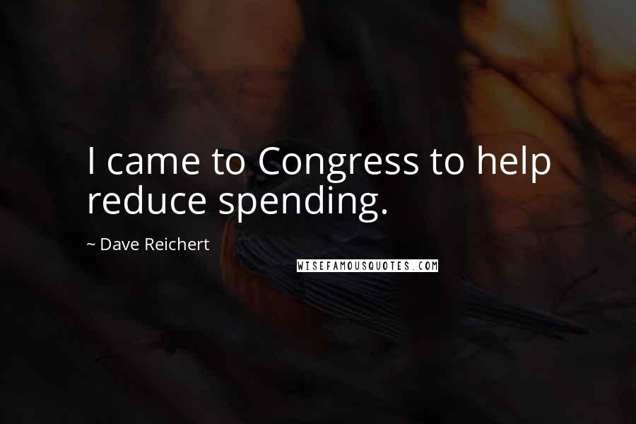 Dave Reichert Quotes: I came to Congress to help reduce spending.