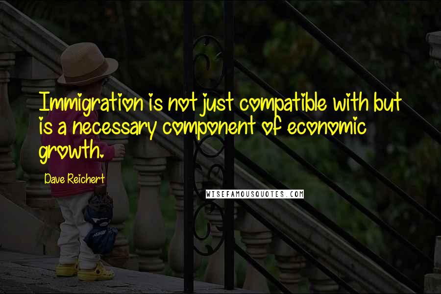 Dave Reichert Quotes: Immigration is not just compatible with but is a necessary component of economic growth.