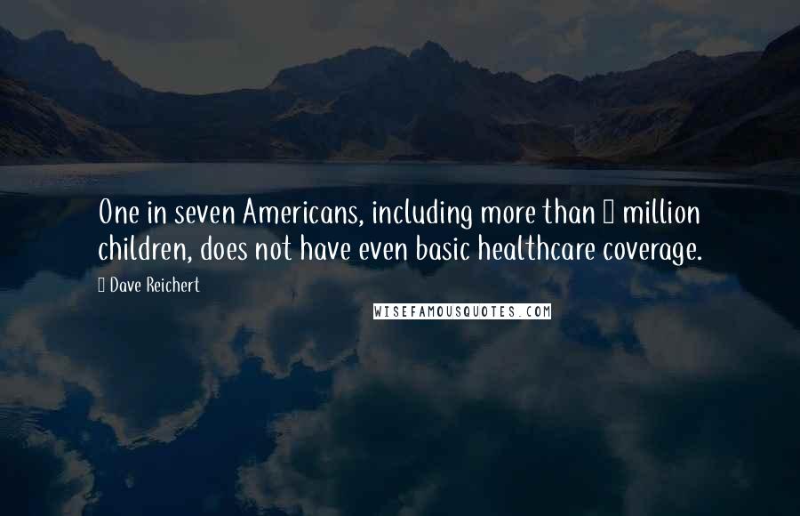 Dave Reichert Quotes: One in seven Americans, including more than 8 million children, does not have even basic healthcare coverage.