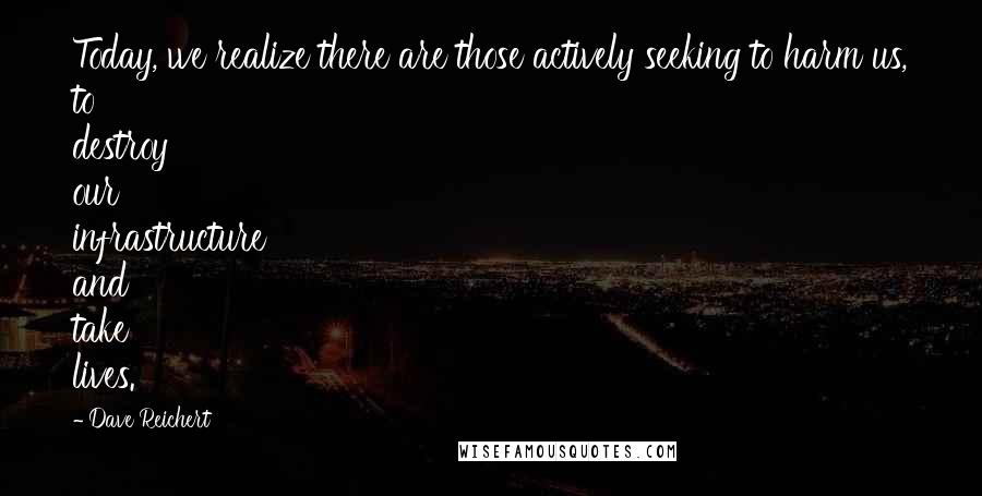 Dave Reichert Quotes: Today, we realize there are those actively seeking to harm us, to destroy our infrastructure and take lives.
