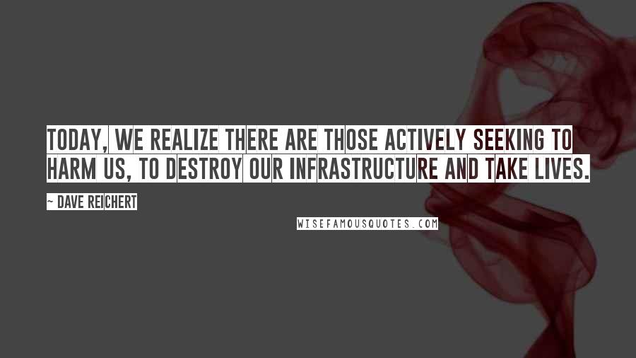 Dave Reichert Quotes: Today, we realize there are those actively seeking to harm us, to destroy our infrastructure and take lives.