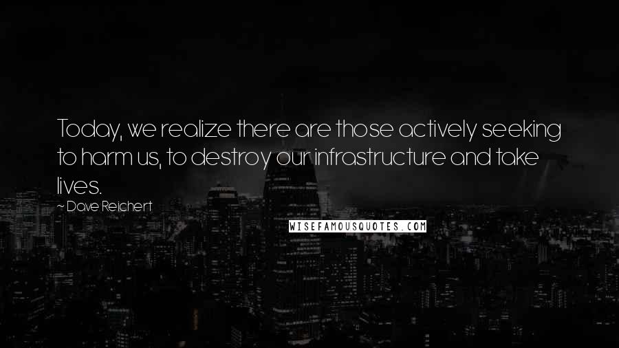 Dave Reichert Quotes: Today, we realize there are those actively seeking to harm us, to destroy our infrastructure and take lives.