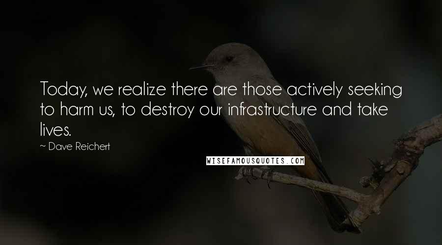 Dave Reichert Quotes: Today, we realize there are those actively seeking to harm us, to destroy our infrastructure and take lives.