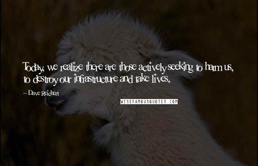Dave Reichert Quotes: Today, we realize there are those actively seeking to harm us, to destroy our infrastructure and take lives.