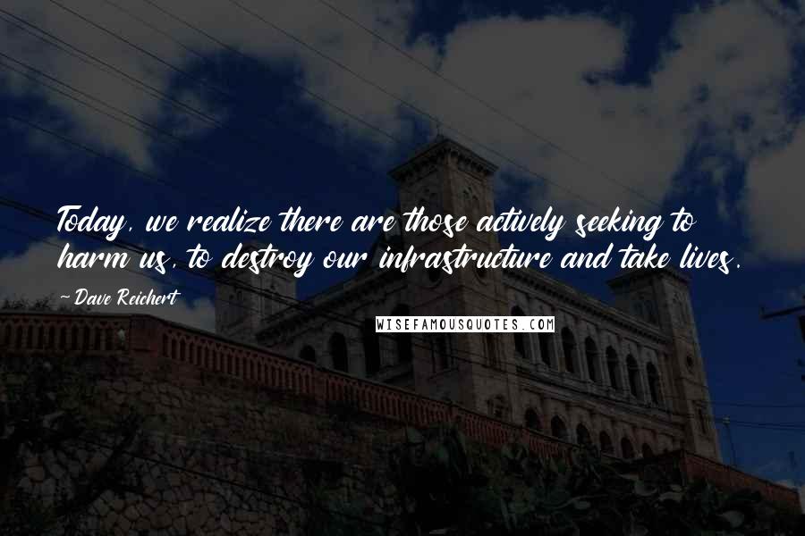 Dave Reichert Quotes: Today, we realize there are those actively seeking to harm us, to destroy our infrastructure and take lives.