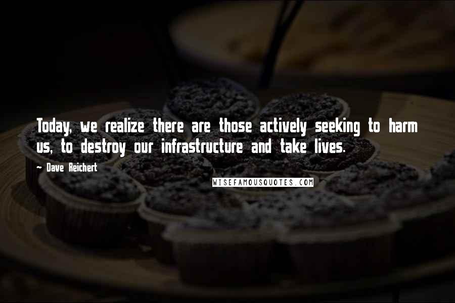 Dave Reichert Quotes: Today, we realize there are those actively seeking to harm us, to destroy our infrastructure and take lives.