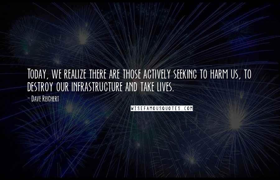 Dave Reichert Quotes: Today, we realize there are those actively seeking to harm us, to destroy our infrastructure and take lives.