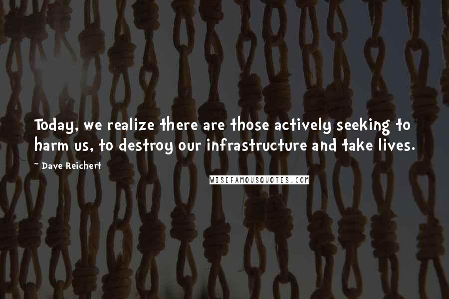 Dave Reichert Quotes: Today, we realize there are those actively seeking to harm us, to destroy our infrastructure and take lives.