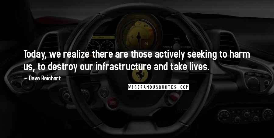 Dave Reichert Quotes: Today, we realize there are those actively seeking to harm us, to destroy our infrastructure and take lives.