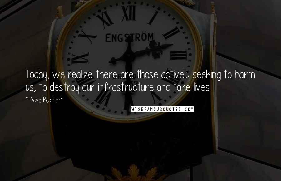 Dave Reichert Quotes: Today, we realize there are those actively seeking to harm us, to destroy our infrastructure and take lives.