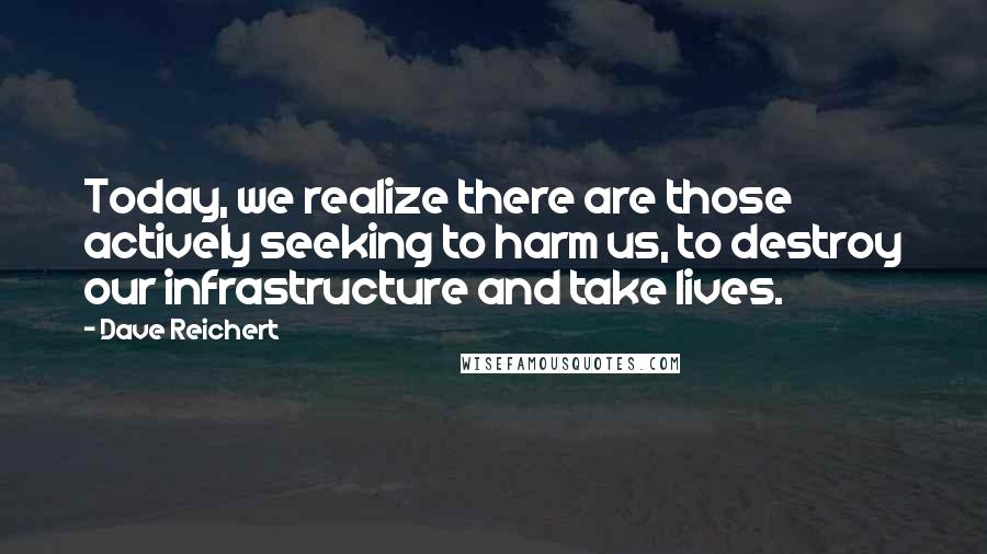 Dave Reichert Quotes: Today, we realize there are those actively seeking to harm us, to destroy our infrastructure and take lives.